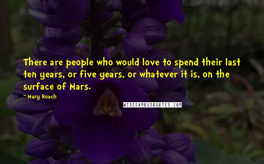 Mary Roach Quotes: There are people who would love to spend their last ten years, or five years, or whatever it is, on the surface of Mars.