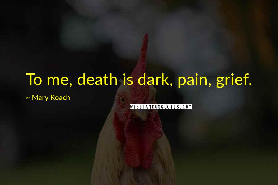 Mary Roach Quotes: To me, death is dark, pain, grief.