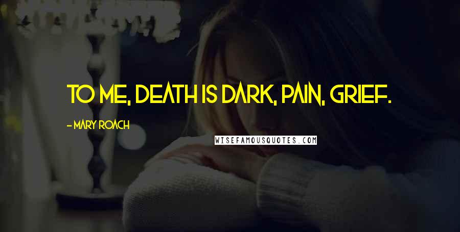 Mary Roach Quotes: To me, death is dark, pain, grief.