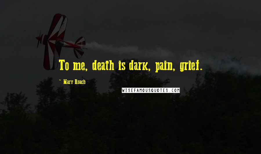 Mary Roach Quotes: To me, death is dark, pain, grief.