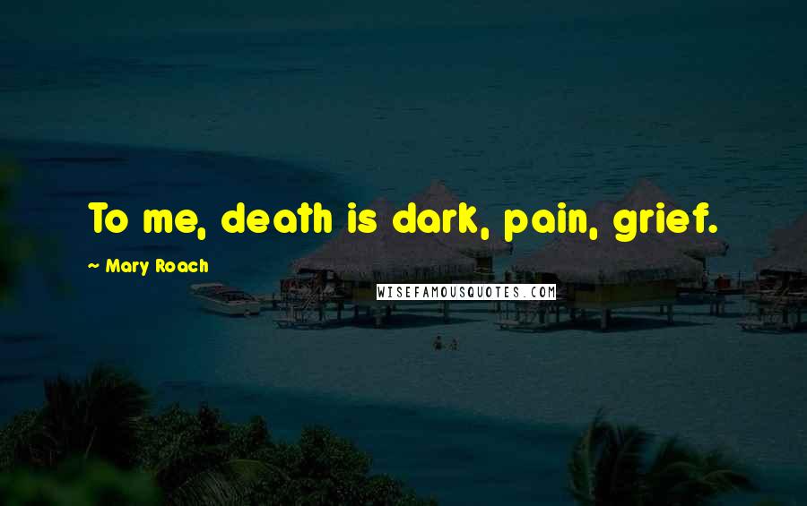 Mary Roach Quotes: To me, death is dark, pain, grief.