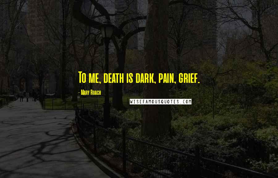 Mary Roach Quotes: To me, death is dark, pain, grief.