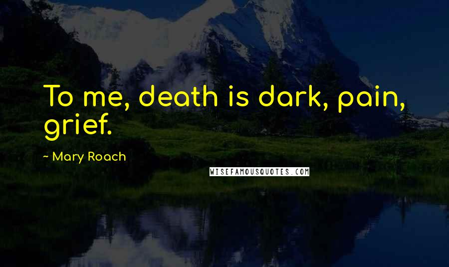 Mary Roach Quotes: To me, death is dark, pain, grief.