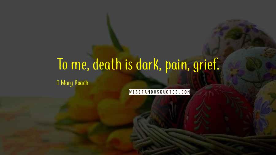 Mary Roach Quotes: To me, death is dark, pain, grief.