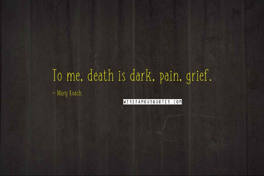 Mary Roach Quotes: To me, death is dark, pain, grief.