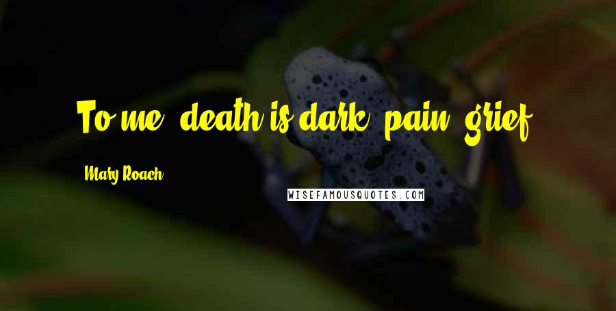 Mary Roach Quotes: To me, death is dark, pain, grief.