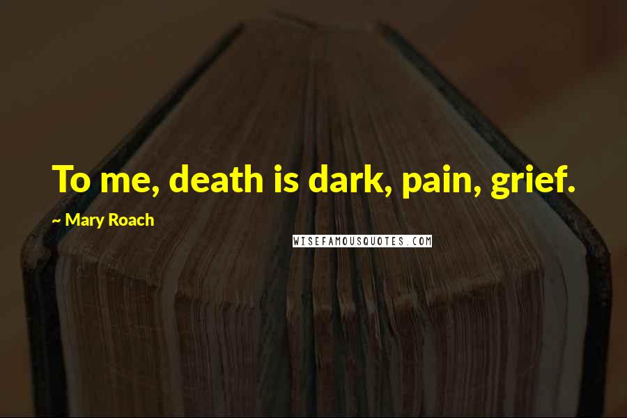 Mary Roach Quotes: To me, death is dark, pain, grief.