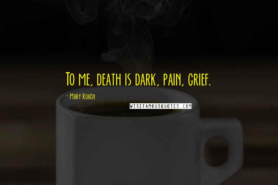 Mary Roach Quotes: To me, death is dark, pain, grief.