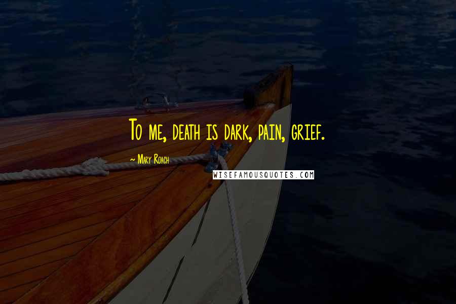 Mary Roach Quotes: To me, death is dark, pain, grief.