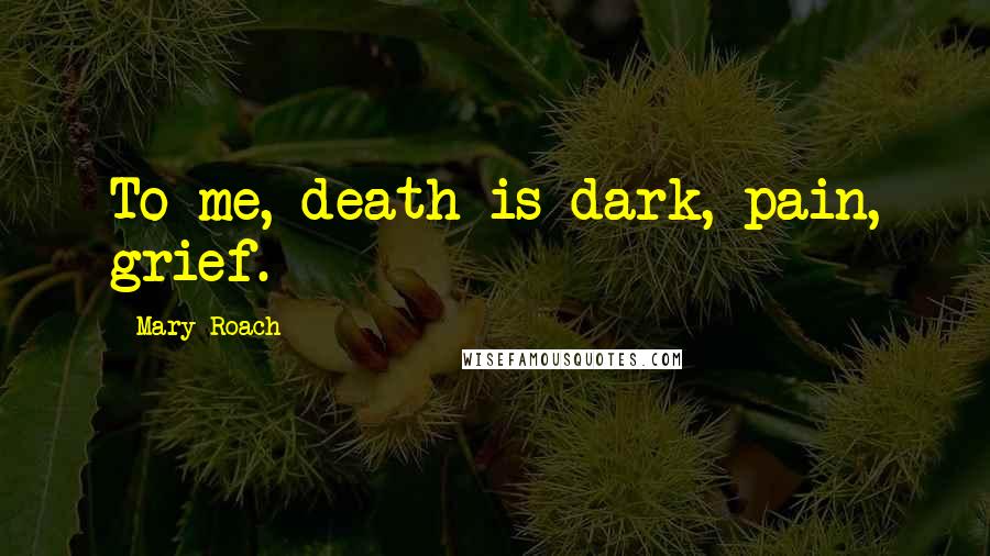 Mary Roach Quotes: To me, death is dark, pain, grief.