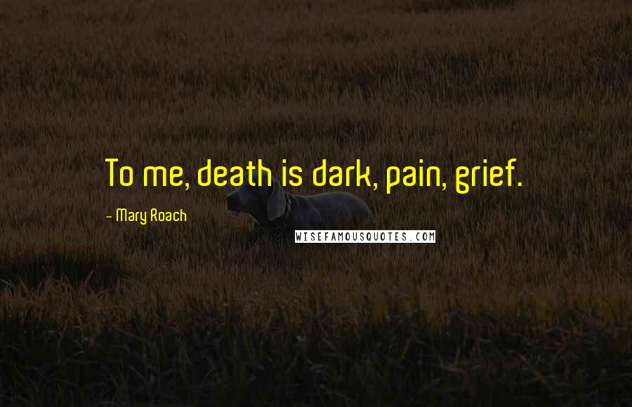 Mary Roach Quotes: To me, death is dark, pain, grief.