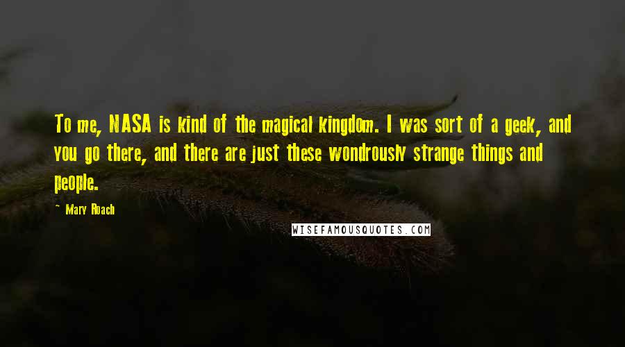 Mary Roach Quotes: To me, NASA is kind of the magical kingdom. I was sort of a geek, and you go there, and there are just these wondrously strange things and people.