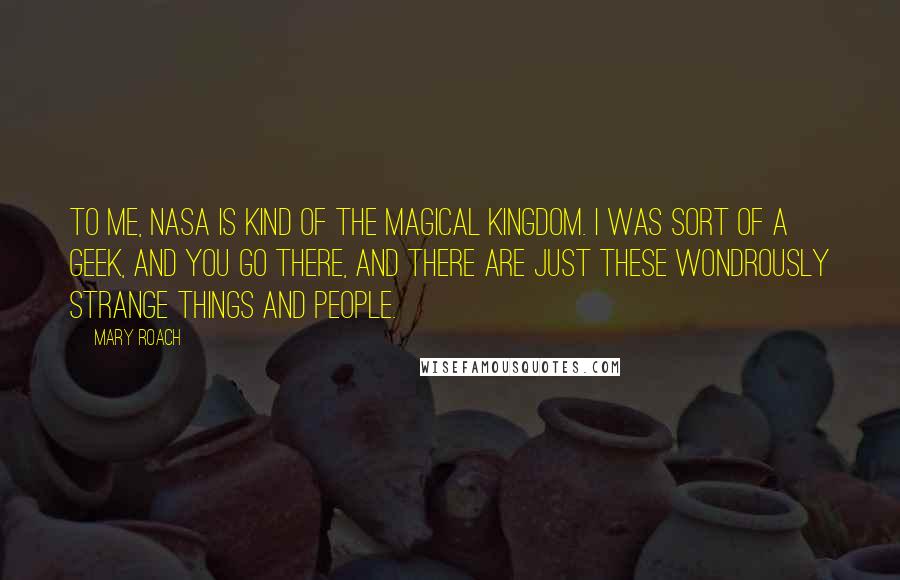 Mary Roach Quotes: To me, NASA is kind of the magical kingdom. I was sort of a geek, and you go there, and there are just these wondrously strange things and people.