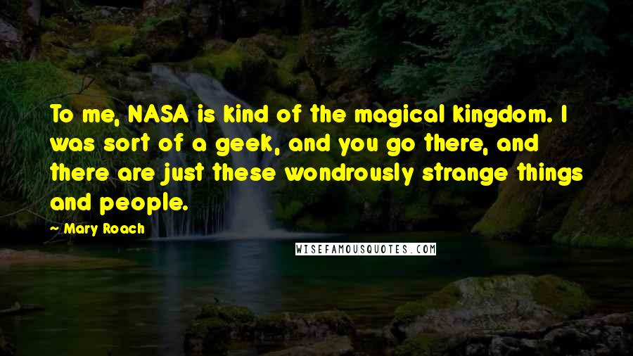 Mary Roach Quotes: To me, NASA is kind of the magical kingdom. I was sort of a geek, and you go there, and there are just these wondrously strange things and people.