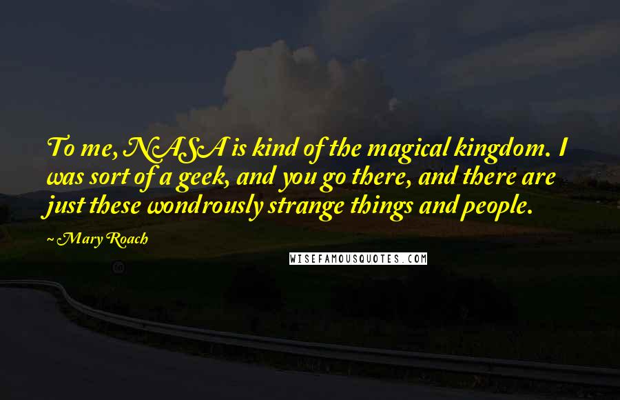 Mary Roach Quotes: To me, NASA is kind of the magical kingdom. I was sort of a geek, and you go there, and there are just these wondrously strange things and people.