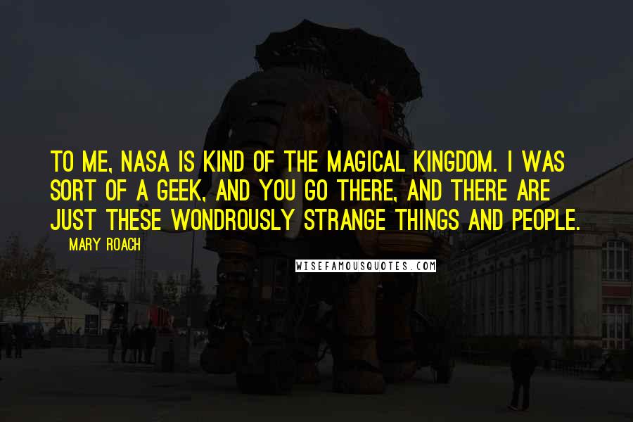 Mary Roach Quotes: To me, NASA is kind of the magical kingdom. I was sort of a geek, and you go there, and there are just these wondrously strange things and people.