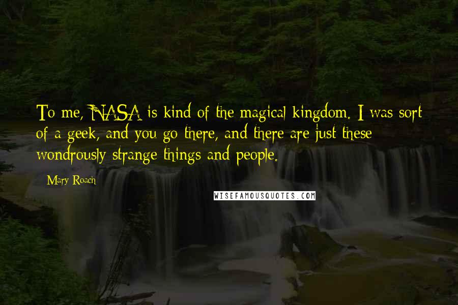 Mary Roach Quotes: To me, NASA is kind of the magical kingdom. I was sort of a geek, and you go there, and there are just these wondrously strange things and people.