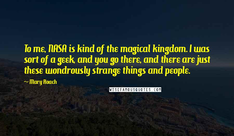 Mary Roach Quotes: To me, NASA is kind of the magical kingdom. I was sort of a geek, and you go there, and there are just these wondrously strange things and people.