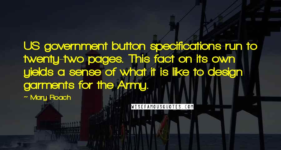 Mary Roach Quotes: US government button specifications run to twenty-two pages. This fact on its own yields a sense of what it is like to design garments for the Army.