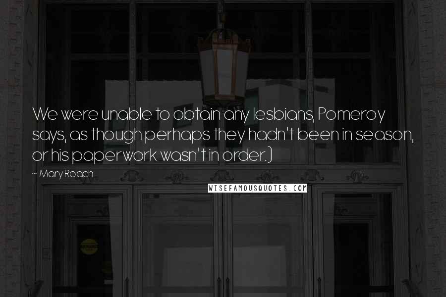 Mary Roach Quotes: We were unable to obtain any lesbians, Pomeroy says, as though perhaps they hadn't been in season, or his paperwork wasn't in order.)