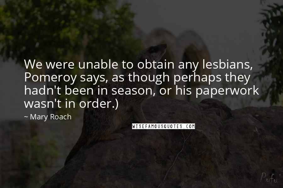 Mary Roach Quotes: We were unable to obtain any lesbians, Pomeroy says, as though perhaps they hadn't been in season, or his paperwork wasn't in order.)