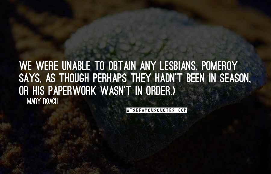 Mary Roach Quotes: We were unable to obtain any lesbians, Pomeroy says, as though perhaps they hadn't been in season, or his paperwork wasn't in order.)