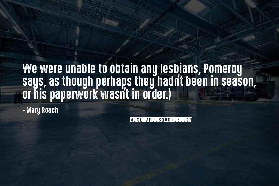 Mary Roach Quotes: We were unable to obtain any lesbians, Pomeroy says, as though perhaps they hadn't been in season, or his paperwork wasn't in order.)