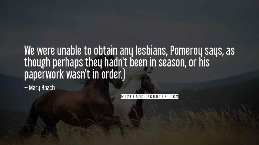 Mary Roach Quotes: We were unable to obtain any lesbians, Pomeroy says, as though perhaps they hadn't been in season, or his paperwork wasn't in order.)