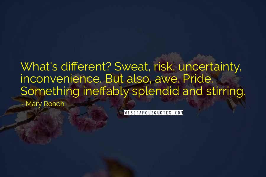 Mary Roach Quotes: What's different? Sweat, risk, uncertainty, inconvenience. But also, awe. Pride. Something ineffably splendid and stirring.