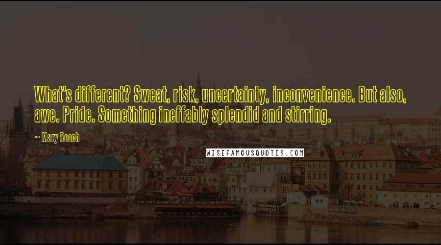 Mary Roach Quotes: What's different? Sweat, risk, uncertainty, inconvenience. But also, awe. Pride. Something ineffably splendid and stirring.