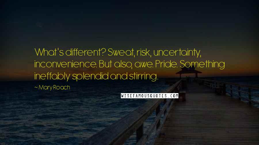 Mary Roach Quotes: What's different? Sweat, risk, uncertainty, inconvenience. But also, awe. Pride. Something ineffably splendid and stirring.