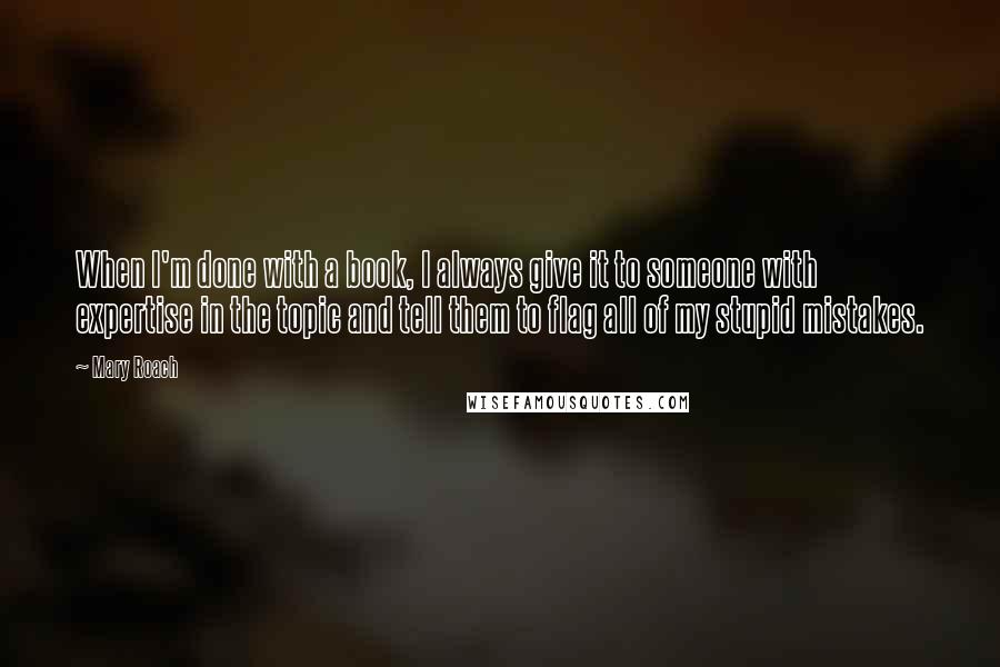 Mary Roach Quotes: When I'm done with a book, I always give it to someone with expertise in the topic and tell them to flag all of my stupid mistakes.