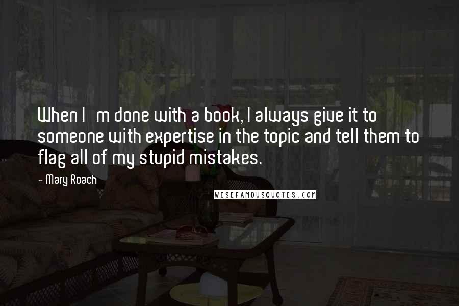 Mary Roach Quotes: When I'm done with a book, I always give it to someone with expertise in the topic and tell them to flag all of my stupid mistakes.