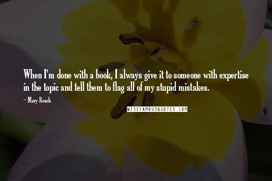 Mary Roach Quotes: When I'm done with a book, I always give it to someone with expertise in the topic and tell them to flag all of my stupid mistakes.