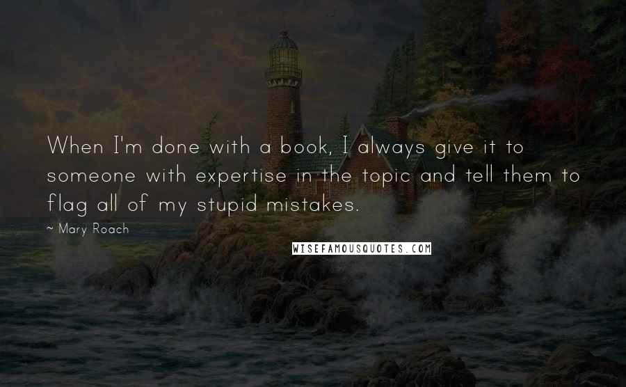 Mary Roach Quotes: When I'm done with a book, I always give it to someone with expertise in the topic and tell them to flag all of my stupid mistakes.