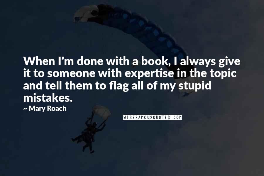 Mary Roach Quotes: When I'm done with a book, I always give it to someone with expertise in the topic and tell them to flag all of my stupid mistakes.