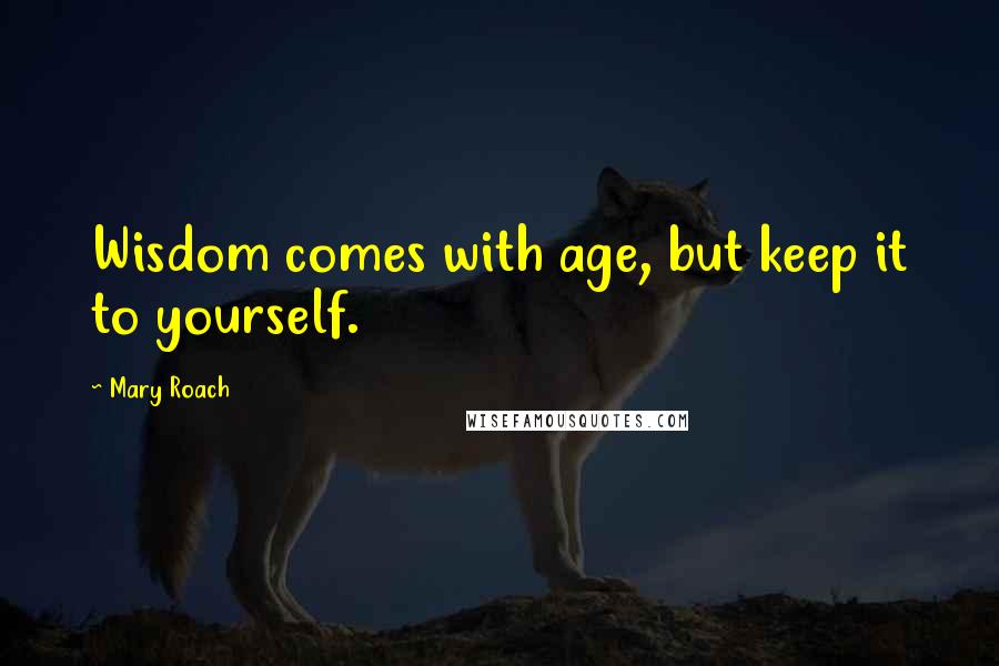 Mary Roach Quotes: Wisdom comes with age, but keep it to yourself.