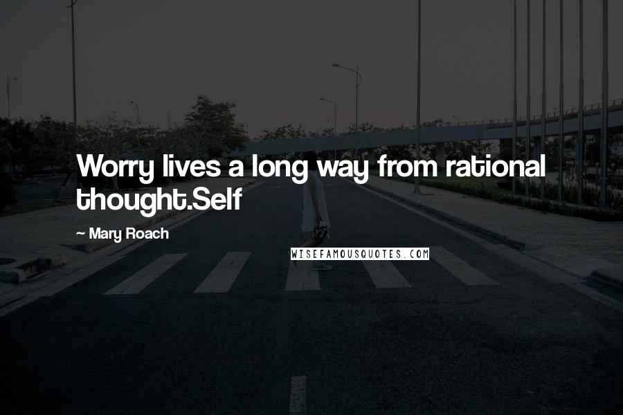 Mary Roach Quotes: Worry lives a long way from rational thought.Self
