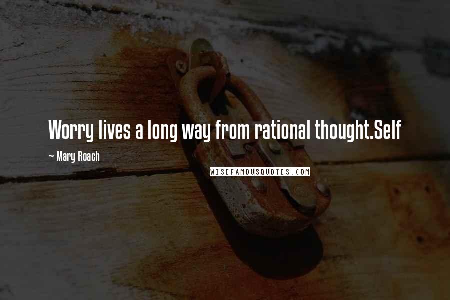 Mary Roach Quotes: Worry lives a long way from rational thought.Self