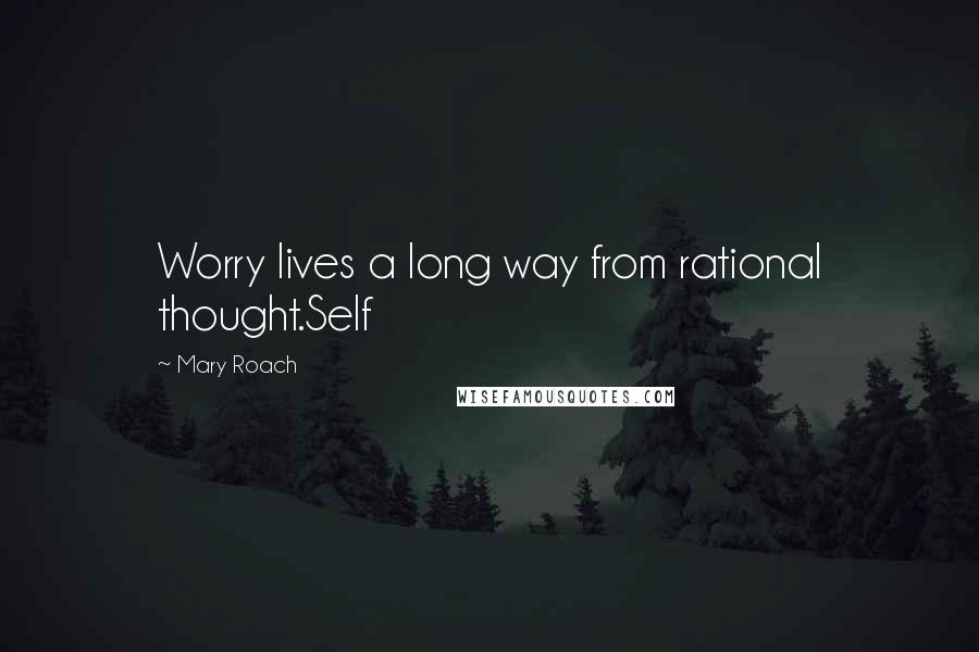 Mary Roach Quotes: Worry lives a long way from rational thought.Self