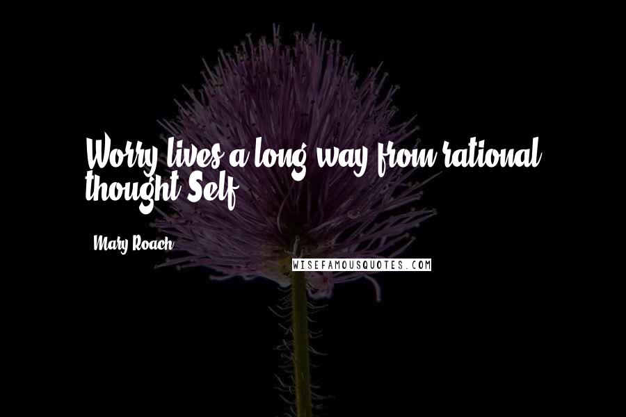 Mary Roach Quotes: Worry lives a long way from rational thought.Self
