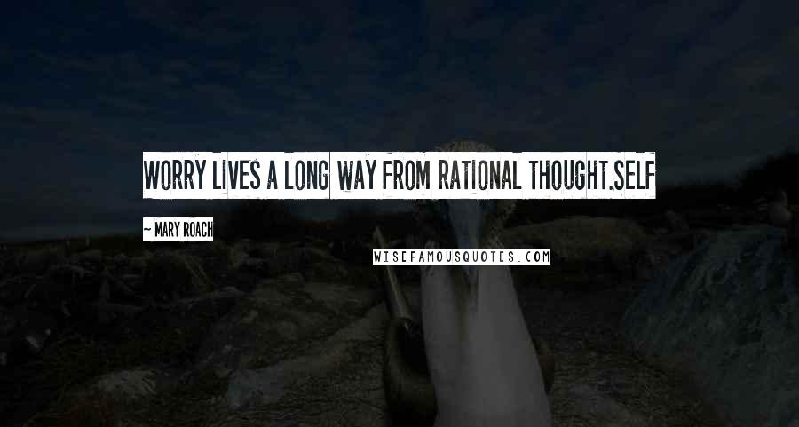 Mary Roach Quotes: Worry lives a long way from rational thought.Self