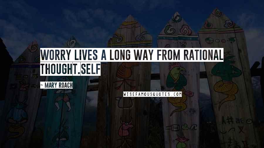 Mary Roach Quotes: Worry lives a long way from rational thought.Self