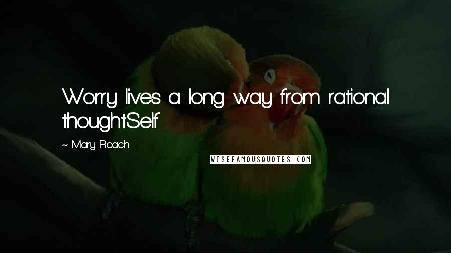 Mary Roach Quotes: Worry lives a long way from rational thought.Self