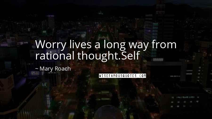 Mary Roach Quotes: Worry lives a long way from rational thought.Self