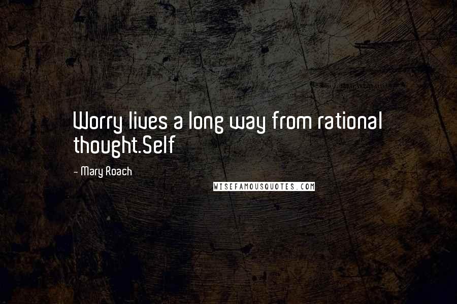 Mary Roach Quotes: Worry lives a long way from rational thought.Self