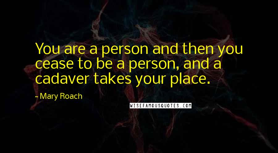 Mary Roach Quotes: You are a person and then you cease to be a person, and a cadaver takes your place.