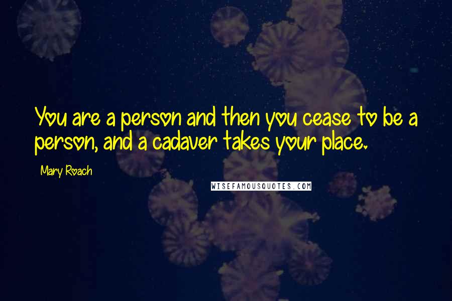 Mary Roach Quotes: You are a person and then you cease to be a person, and a cadaver takes your place.