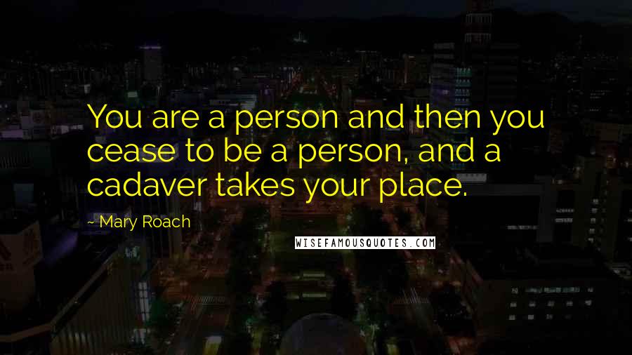 Mary Roach Quotes: You are a person and then you cease to be a person, and a cadaver takes your place.