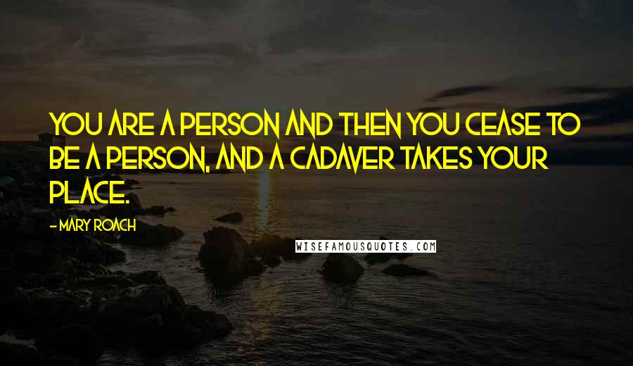 Mary Roach Quotes: You are a person and then you cease to be a person, and a cadaver takes your place.